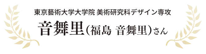 東京藝術大学大学院 美術研究科デザイン専攻 音舞里さん