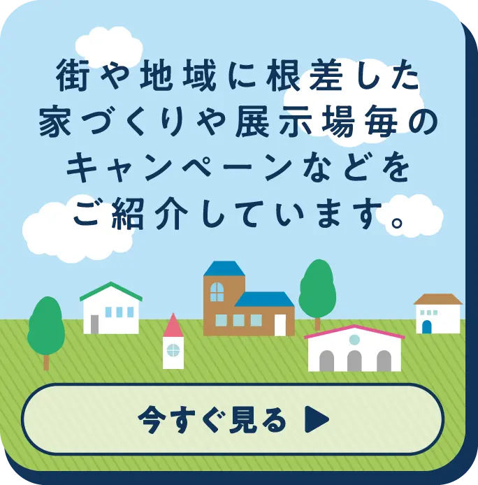 街や地域に根差した家づくりや展示場毎キャンペーンなどご紹介