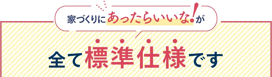 家づくりにあったらいいな!が全て標準仕様です
