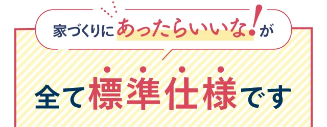 家づくりにあったらいいな!が全て標準仕様です