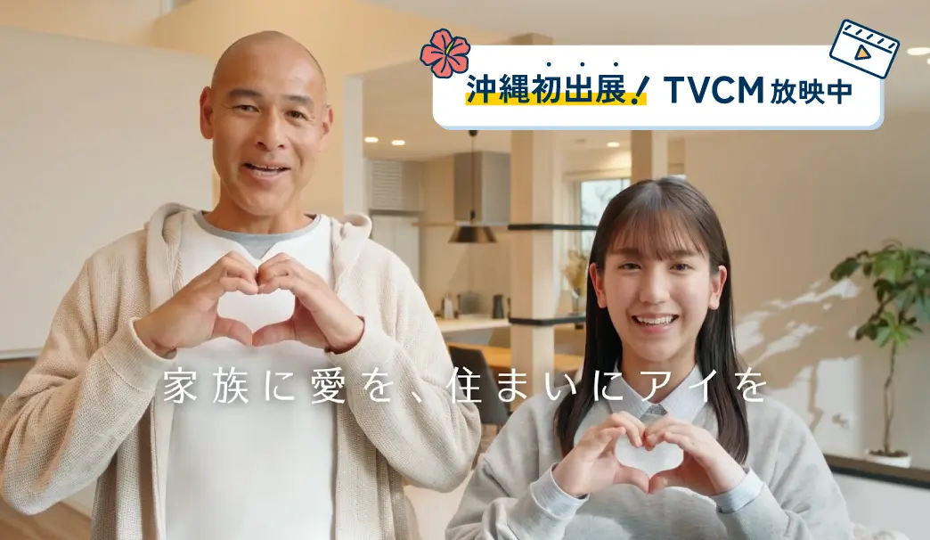 沖縄初出店！TVCM放映中 家族に愛を、住まいにアイを。